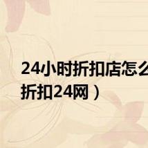 24小时折扣店怎么样(折扣24网)