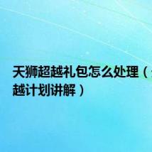 天狮超越礼包怎么处理(天狮超越计划讲解)