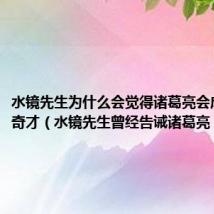 水镜先生为什么会觉得诸葛亮会成为盖世奇才(水镜先生曾经告诫诸葛亮)