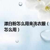 漂白粉怎么用来洗衣服(漂白粉怎么用)