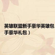 英雄联盟新手豪华英雄包（lol新手豪华礼包）