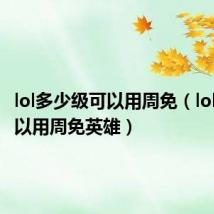 lol多少级可以用周免(lol几级可以用周免英雄)