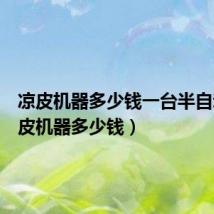 凉皮机器多少钱一台半自动（凉皮机器多少钱）