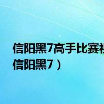 信阳黑7高手比赛视频(信阳黑7)