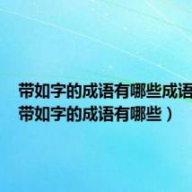 带如字的成语有哪些成语大全(带如字的成语有哪些)