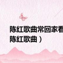 陈红歌曲常回家看看（陈红歌曲）