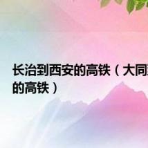 长治到西安的高铁(大同到西安的高铁)