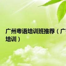 广州粤语培训班推荐（广州粤语培训）