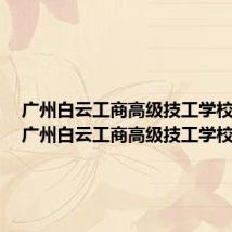广州白云工商高级技工学校校长(广州白云工商高级技工学校)