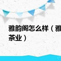 雅韵阁怎么样（雅韵阁茶业）