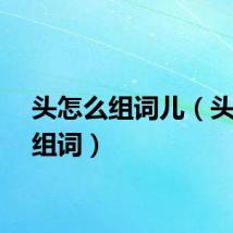 头怎么组词儿（头怎么组词）
