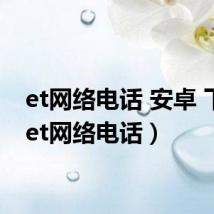 et网络电话 安卓 下载（et网络电话）