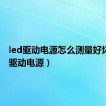led驱动电源怎么测量好坏（led驱动电源）