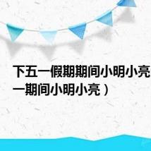 下五一假期期间小明小亮（在五一期间小明小亮）