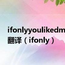 ifonlyyoulikedmetoo翻译(ifonly)