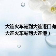 大连火车站到大连港口有多远(大连火车站到大连港)