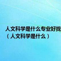 人文科学是什么专业好找工作吗(人文科学是什么)