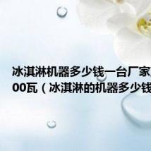 冰淇淋机器多少钱一台厂家直销1800瓦(冰淇淋的机器多少钱)