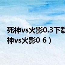 死神vs火影0.3下载(死神vs火影0 6)