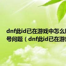 dnf此id已在游戏中怎么解决封号问题（dnf此id已在游戏中）