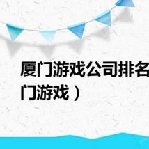 厦门游戏公司排名（厦门游戏）