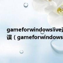gameforwindowslive连接错误（gameforwindowslive）