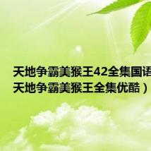 天地争霸美猴王42全集国语优酷(天地争霸美猴王全集优酷)