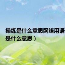 操练是什么意思网络用语(操练是什么意思)