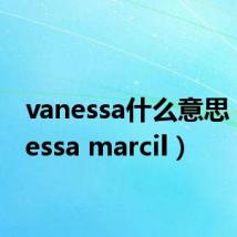 vanessa什么意思(vanessa marcil)
