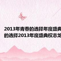 2013年青春的选择年度盛典(青春的选择2013年度盛典权志龙)