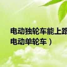 电动独轮车能上路吗（电动单轮车）