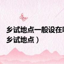 乡试地点一般设在哪里（乡试地点）