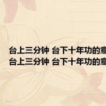 台上三分钟 台下十年功的意思是(台上三分钟 台下十年功的意思)