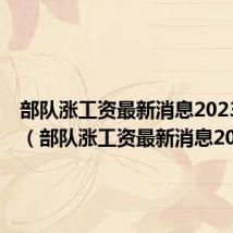 部队涨工资最新消息2023年8月(部队涨工资最新消息2014)