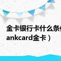 金卡银行卡什么条件(bankcard金卡)