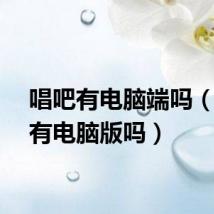 唱吧有电脑端吗（唱吧有电脑版吗）
