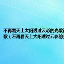 不再看天上太阳透过云彩的光歌词是什么歌(不再看天上太阳透过云彩的光)