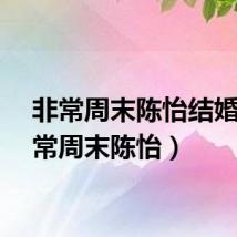 非常周末陈怡结婚（非常周末陈怡）