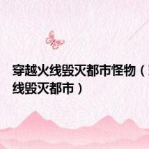 穿越火线毁灭都市怪物(穿越火线毁灭都市)