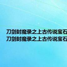 刀剑封魔录之上古传说宝石搭配(刀剑封魔录之上古传说宝石)