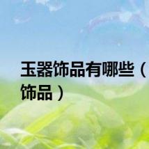 玉器饰品有哪些（玉器饰品）