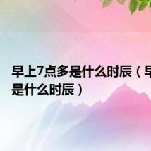早上7点多是什么时辰(早上7点是什么时辰)