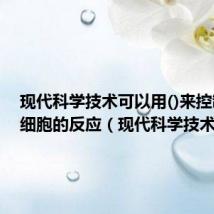 现代科学技术可以用()来控制神经细胞的反应(现代科学技术)