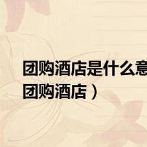 团购酒店是什么意思（团购酒店）