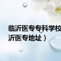 临沂医专专科学校（临沂医专地址）