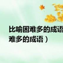 比喻困难多的成语（困难多的成语）