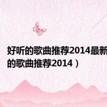 好听的歌曲推荐2014最新(好听的歌曲推荐2014)