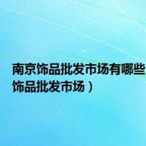 南京饰品批发市场有哪些(南京饰品批发市场)