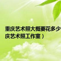 重庆艺术照大概要花多少钱(重庆艺术照工作室)