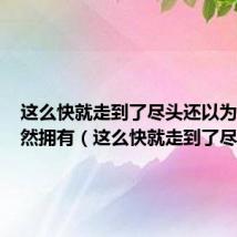 这么快就走到了尽头还以为彼此仍然拥有(这么快就走到了尽头)